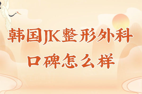 韩国JK整形外科医院口碑怎么样？整友亲测技术过关价格不贵可推荐