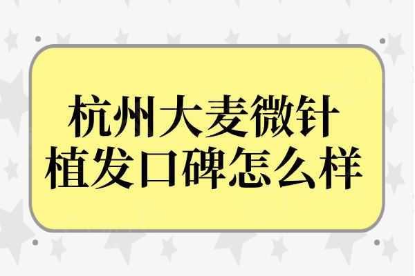 杭州大麦微针植发口碑怎么样?正规连锁机构,无乱收费口碑好