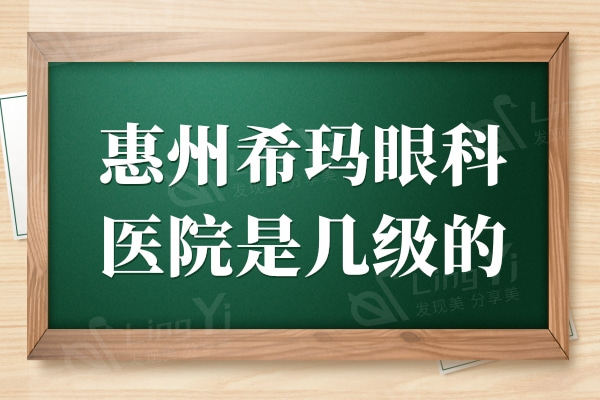 惠州希玛眼科医院是几级的?是正规私立眼科医院、评价好