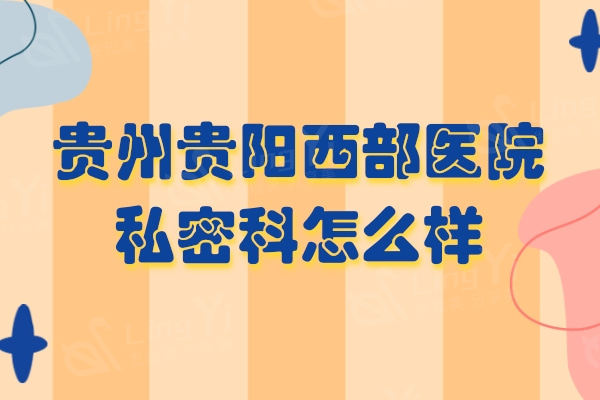 贵州贵阳西部医院私密科怎么样？是贵阳整形医院口碑好技术过关的放心机构