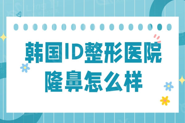 韩国ID整形医院隆鼻怎么样？张佑硕隆鼻技术口碑在当地很有名