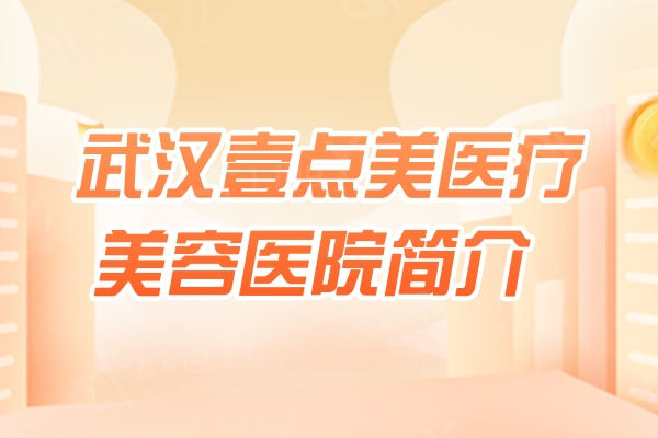 武汉壹点美医疗美容医院简介+医生团队+收费价格表+口碑评价一文曝光