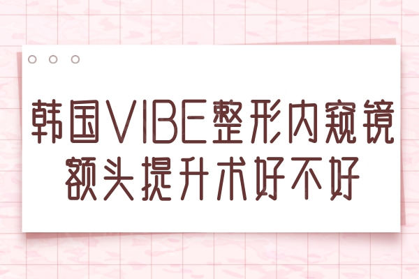 韩国VIBE整形内窥镜额头提升术好不好？去过的整友评价刘永纹医生技术好