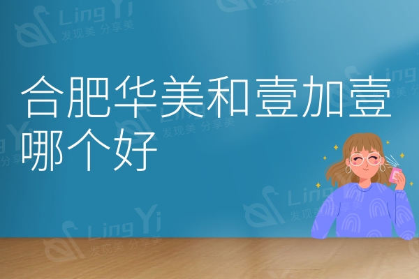 合肥华美和壹加壹哪个好？简介/医生/价格对比各有实力和特色