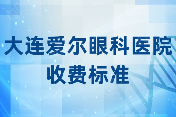 2024版大连爱尔眼科医院收费标准：白内障/半飞秒/晶体植入价格真不贵