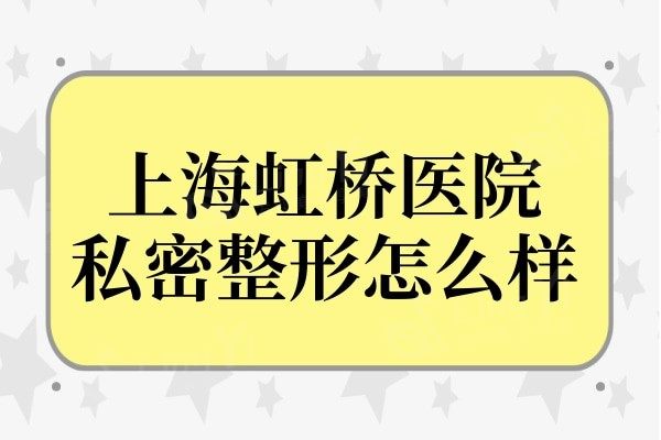 上海虹桥医院私密整形怎么样?去过的都说不仅技术好价格还实惠
