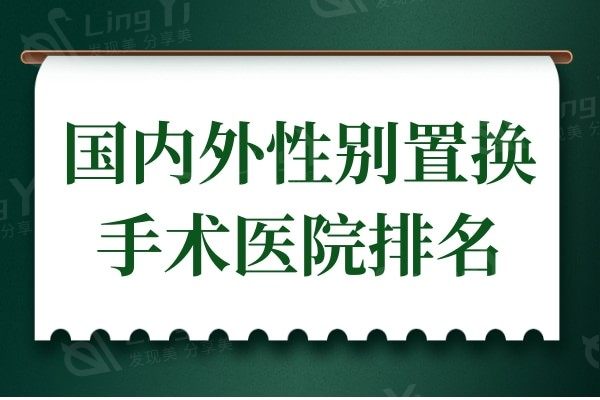 国内外性别置换手术医院排名榜:均是中国/泰国女变男手术口碑医院