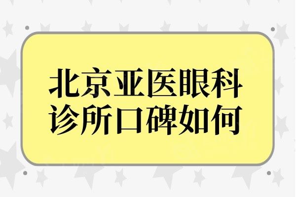 北京亚医眼科诊所口碑如何?在北京眼科医院中排名靠前且口碑好