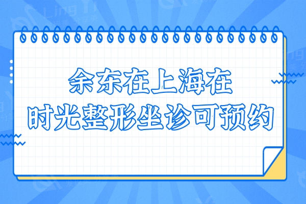 余东在上海在时光整形坐诊可,眼修复|磨骨|正颌|唇腭裂口碑揭晓