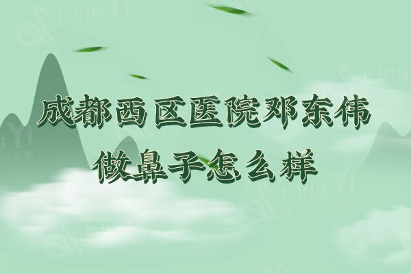 成都西区医院邓东伟做鼻子怎么样？隆鼻/鼻修复都擅长只需4200元起