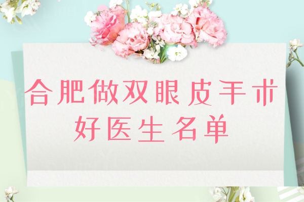 汇总合肥做双眼皮手术好医生名单：眼修复/眼综合/双眼皮选这几位准没错
