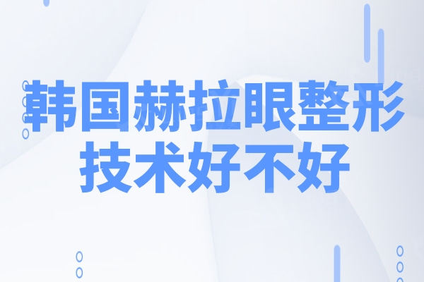 韩国赫拉眼整形技术好不好？李丙玟/金钟善/韩辰乃做眼科