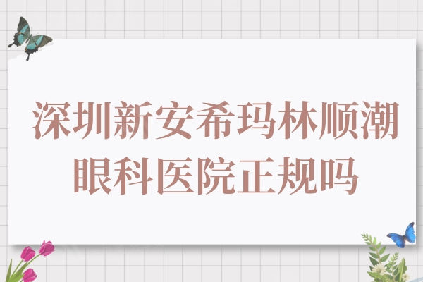 深圳希玛林顺潮眼科医院正规吗？ 拥有正规资质且医生技术好价格还不贵