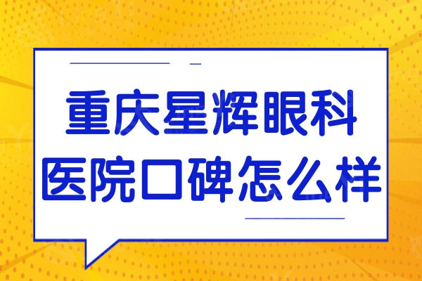 重庆星辉眼科医院口碑怎么样?评价反馈正规资质,医生技靠谱