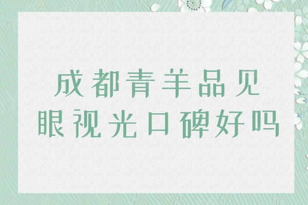 成都青羊品见眼视光口碑好吗？眼友真实评价及收费价格表曝光