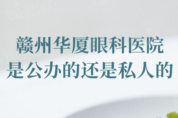 赣州华厦眼科医院是公办的还是私人的？ 三级眼科私立机构正规性技术满分