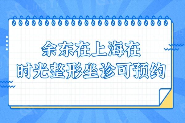 余东在上海在时光整形坐诊可,眼修复|磨骨|正颌|唇腭裂口碑揭晓