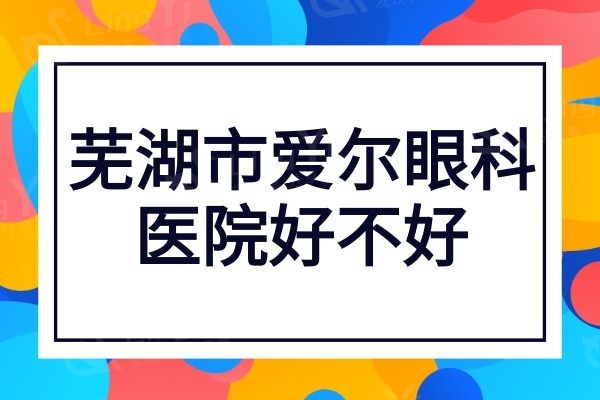 芜湖市爱尔眼科医院好不好?虽非公办但医生技术水平高口碑也不错