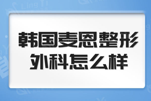 韩国麦恩整形外科怎么样？隆鼻/隆胸技术好是该院的特色项目