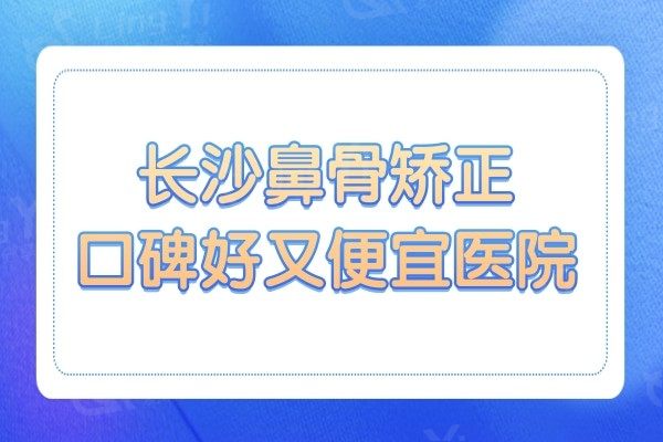长沙鼻骨矫正口碑好又便宜的是哪家,榜上前3都是当地口碑好的医院