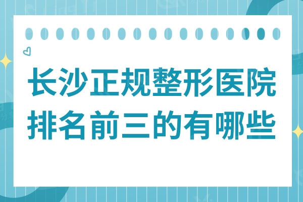 长沙正规整形医院排名前三的有哪些?出名的有亚韩/爱思特/雅美等