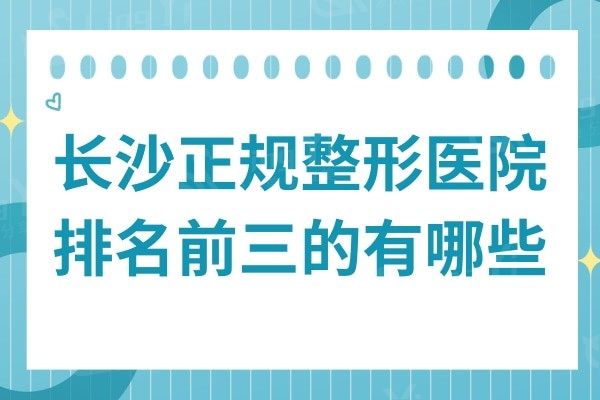 长沙正规整形医院排名前三的有哪些?出名的有亚韩/爱思特/雅美等