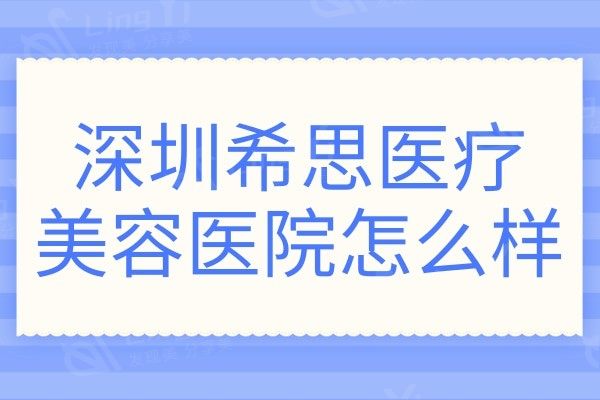 深圳希思医疗美容医院怎么样?据说是罗湖区便宜又好的整形机构