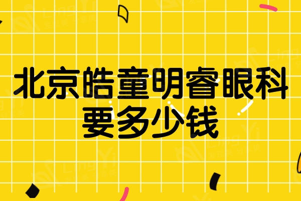 北京皓童明睿眼科要多少钱？角膜塑形镜8000起收费透明不坑人