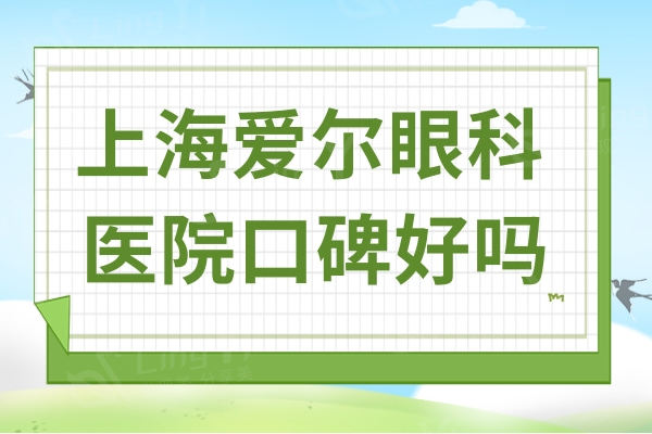 上海爱尔眼科医院口碑好吗?近视眼手术是强项收费不贵口碑好