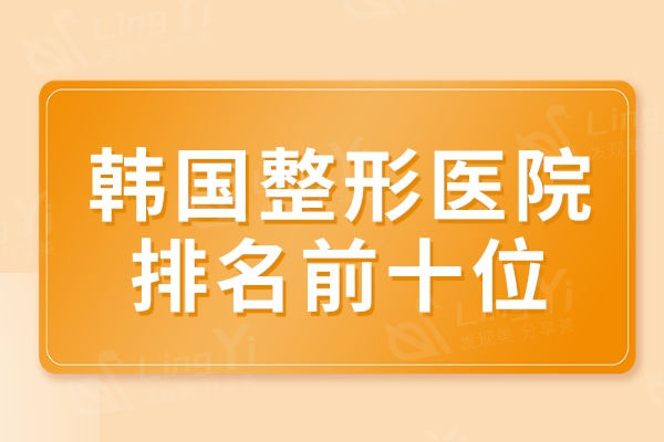 2024年韩国整形医院排名前十位：一眼便知韩国明星都在哪里整形