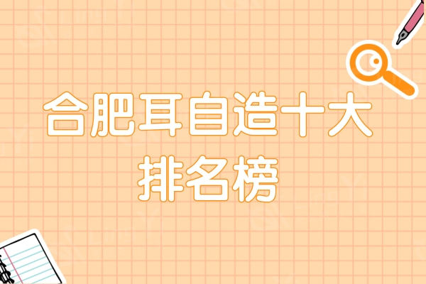 合肥耳自造十大排名榜名单：其中飞橙、华美收费不高技术好很靠谱