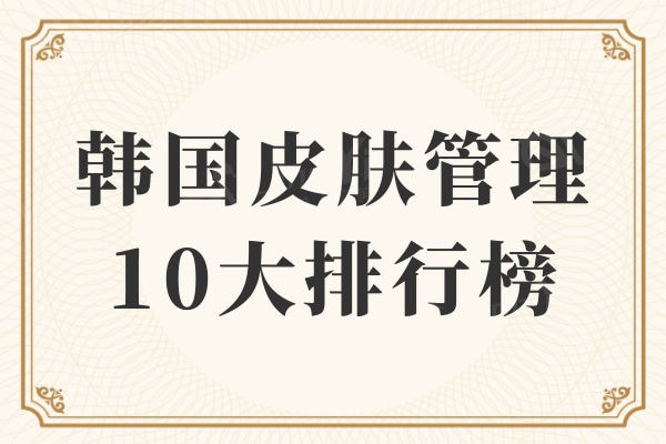 韩国皮肤管理10大排行榜：韩明星经常光顾的热门皮肤科快来打卡 