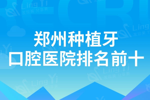 郑州种植牙口腔医院排名前十盘点：单颗/半口/全口找这几家价格真美丽