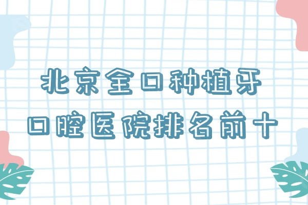 2024北京全口种植牙口腔医院排名前十，劲松/钛植/维乐百姓都说好