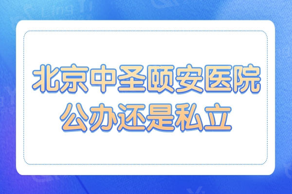 北京中圣颐安医院公办还是私立?网友反馈他家技术好收费也不贵