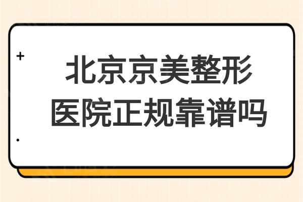 北京京美整形医院正规靠谱吗?去过的患者都说技术不赖价格不贵
