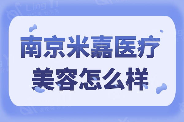 南京米嘉医疗美容怎么样？医院实力靠谱且价格真美丽的口碑机构