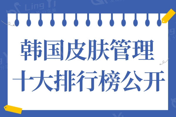 韩国皮肤管理十大排行公开:实力口碑个顶个的好值得推荐