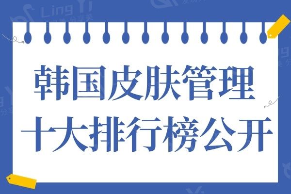 韩国皮肤管理十大排行公开:实力口碑个顶个的好值得推荐