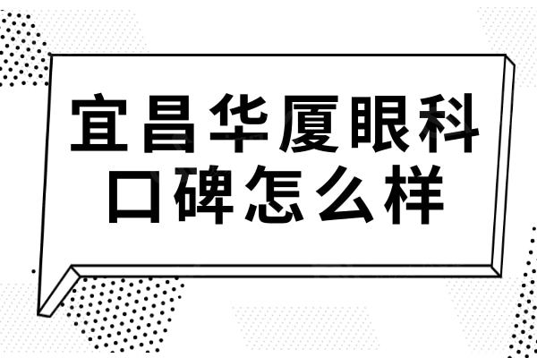 宜昌华厦眼科口碑怎么样?看了资质和医生实力确实是正规靠谱的