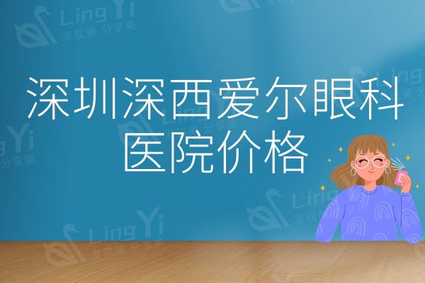 深圳深西爱尔眼科医院价格一览表,全飞/icl晶体植入/半飞秒激光/飞秒全都有