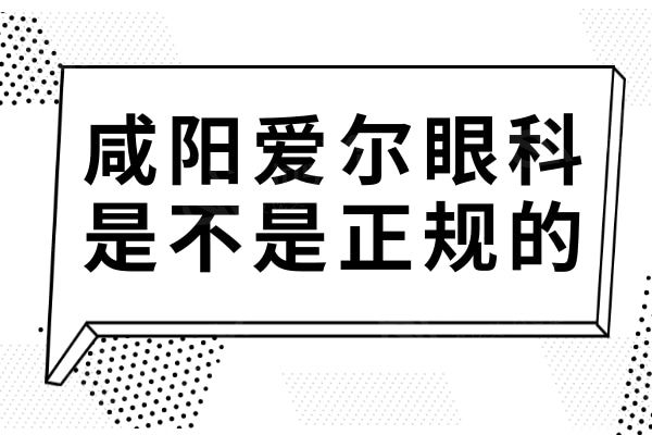 陕西咸阳爱尔眼科是不是正规的?亲诊过得都说他家正规又靠谱