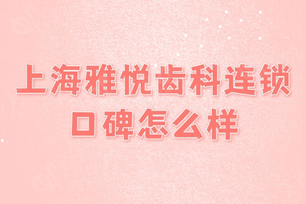 上海雅悦齿科连锁口碑怎么样？牙友评价连锁牙科服务价格实惠可就近看诊
