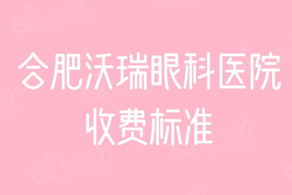 合肥沃瑞眼科医院收费标准：激光9800起/全飞价格15000起相加比挺高