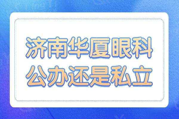 济南华厦眼科公办还是私立?不仅资质正规/医生收费也挺靠谱