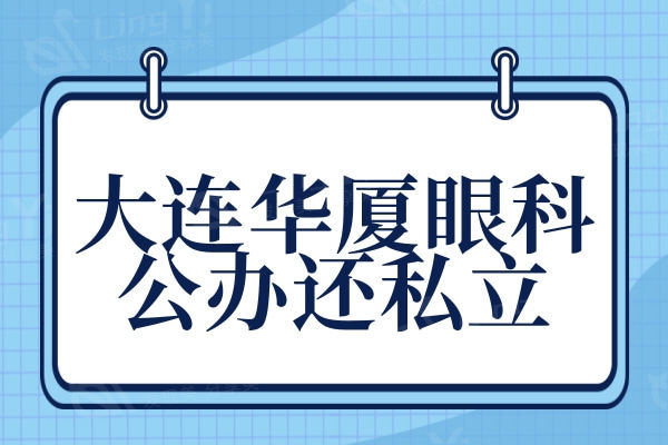 大连华厦眼科医院公办还私立?资质正规看医生和收费价格挺靠谱