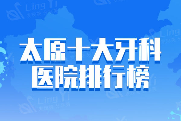 太原十大牙科医院排行榜，上榜的都是种植牙/矫正/镶牙实力人气机构