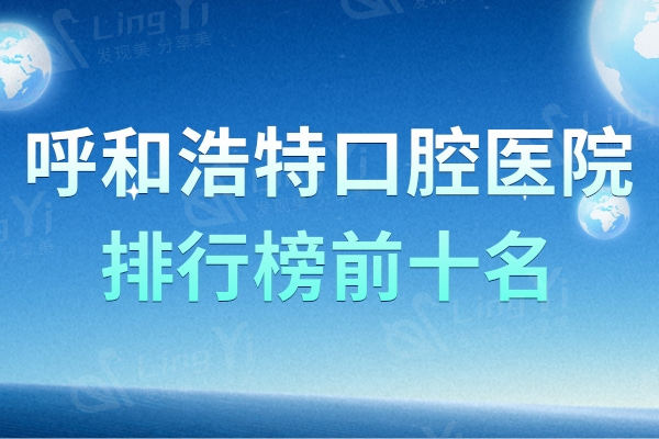 呼和浩特口腔医院排行榜前十名，受好评的华医/欧贝/天牙口碑推荐