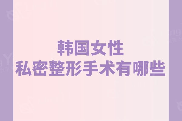韩国女性私密整形手术有哪些?阴道紧致/阴唇缩小等实力医院分享