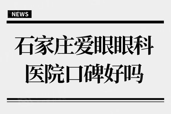 河北石家庄爱眼眼科医院口碑好吗?是正规靠谱医院附价格表